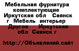 Мебельная фурнитура, комплектующие - Иркутская обл., Саянск г. Мебель, интерьер » Другое   . Иркутская обл.,Саянск г.